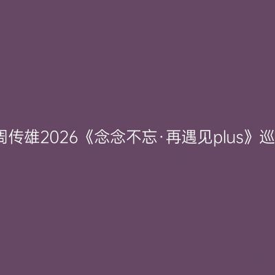 哈尔滨 · 周传雄2026《念念不忘·再遇见plus》巡回演唱会